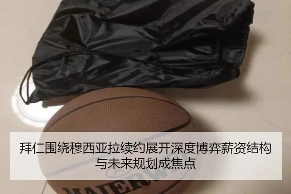拜仁围绕穆西亚拉续约展开深度博弈薪资结构与未来规划成焦点