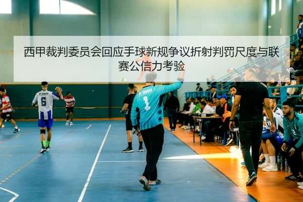 西甲裁判委员会回应手球新规争议折射判罚尺度与联赛公信力考验