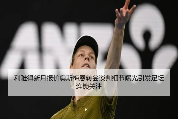利雅得新月报价奥斯梅恩转会谈判细节曝光引发足坛连锁关注