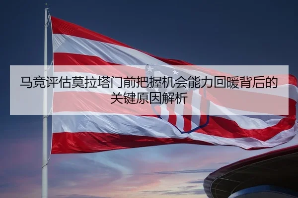 马竞评估莫拉塔门前把握机会能力回暖背后的关键原因解析