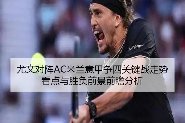 尤文对阵AC米兰意甲争四关键战走势看点与胜负前景前瞻分析
