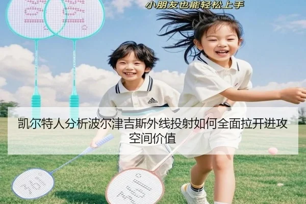 凯尔特人分析波尔津吉斯外线投射如何全面拉开进攻空间价值