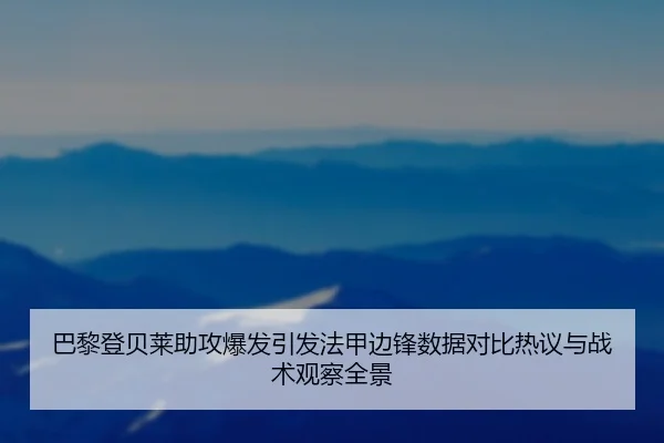 巴黎登贝莱助攻爆发引发法甲边锋数据对比热议与战术观察全景
