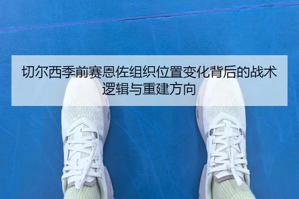 切尔西季前赛恩佐组织位置变化背后的战术逻辑与重建方向