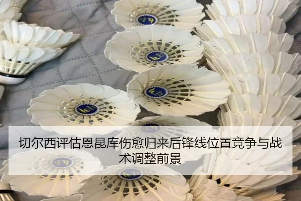 切尔西评估恩昆库伤愈归来后锋线位置竞争与战术调整前景