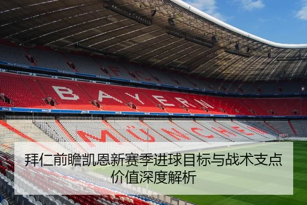 拜仁前瞻凯恩新赛季进球目标与战术支点价值深度解析