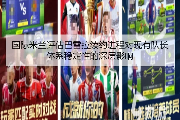 国际米兰评估巴雷拉续约进程对现有队长体系稳定性的深层影响