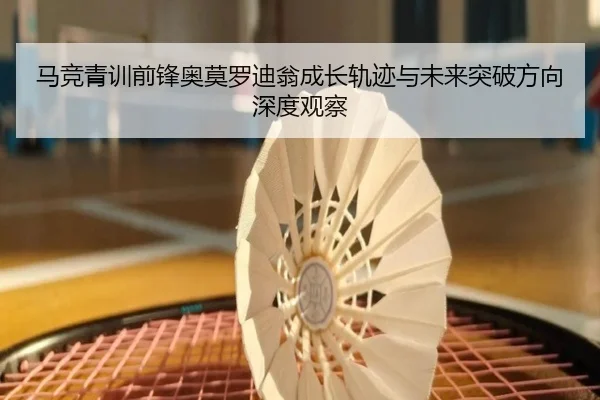 马竞青训前锋奥莫罗迪翁成长轨迹与未来突破方向深度观察