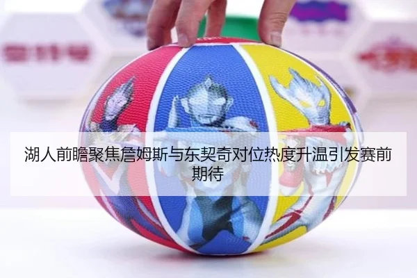 湖人前瞻聚焦詹姆斯与东契奇对位热度升温引发赛前期待