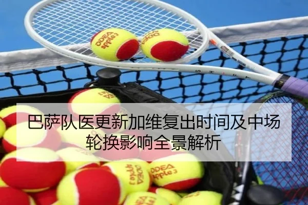 巴萨队医更新加维复出时间及中场轮换影响全景解析