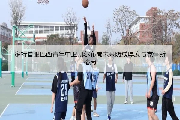 多特着眼巴西青年中卫凯尔布局未来防线厚度与竞争新格局