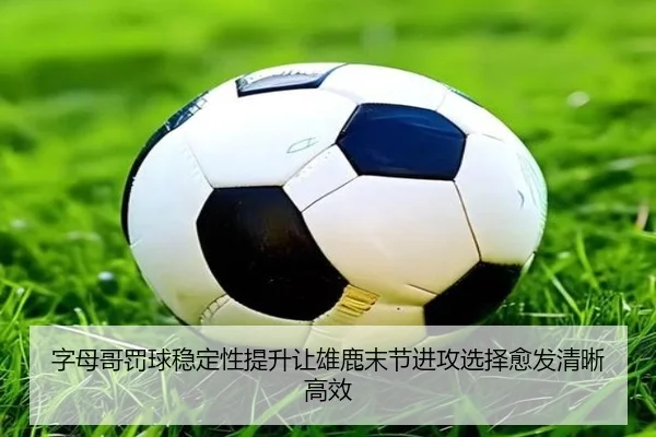 字母哥罚球稳定性提升让雄鹿末节进攻选择愈发清晰高效