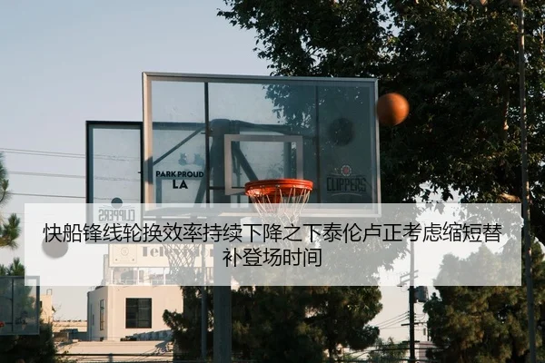快船锋线轮换效率持续下降之下泰伦卢正考虑缩短替补登场时间