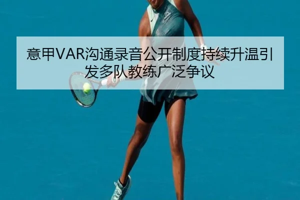 意甲VAR沟通录音公开制度持续升温引发多队教练广泛争议