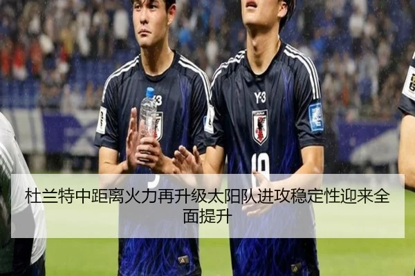 杜兰特中距离火力再升级太阳队进攻稳定性迎来全面提升